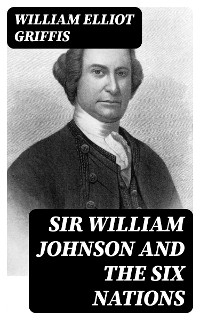 Sir William Johnson and the Six Nations - William Elliot Griffis