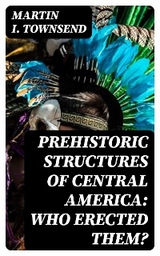 Prehistoric Structures of Central America: Who Erected Them? - Martin I. Townsend