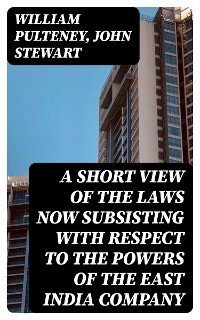 A Short View of the Laws Now Subsisting with Respect to the Powers of the East India Company