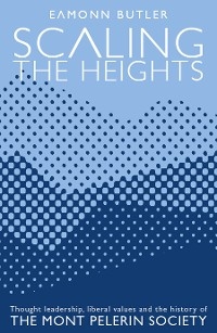 Scaling the Heights: Thought Leadership, Liberal Values and the History of The Mont Pelerin Society - Eamonn Butler