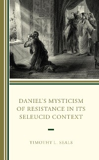 Daniel's Mysticism of Resistance in Its Seleucid Context -  Timothy L. Seals