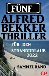 F&uuml;nf Alfred Bekker Thriller f&uuml;r den Strandurlaub 2022 - Alfred Bekker