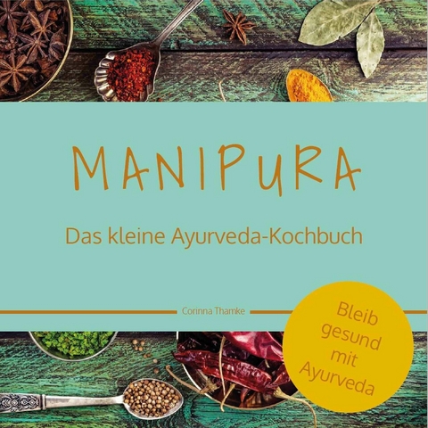 MANIPURA &ndash; Das kleine Ayurveda-Kochbuch - Corinna Thamke