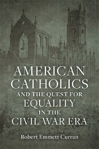 American Catholics and the Quest for Equality in the Civil War Era - Robert Emmett Curran