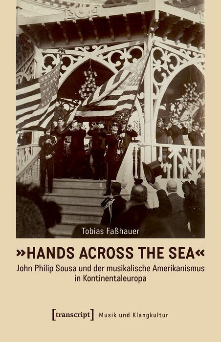 &raquo;Hands Across the Sea&laquo; &ndash; John Philip Sousa und der musikalische Amerikanismus in Kontinentaleuropa - Tobias Fa&szlig;hauer