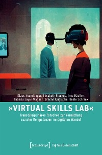 &raquo;Virtual Skills Lab&laquo; - Transdisziplin&auml;res Forschen zur Vermittlung sozialer Kompetenzen im digitalen Wandel - Klaus Neundlinger, Elisabeth Frankus, Ines H&auml;ufler, Thomas Layer-Wagner, Simone Kriglstein, Beate Schrank