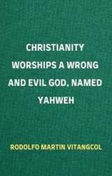 Christianity Worships a Wrong and Evil God, Named Yahweh - Rodolfo Martin Vitangcol