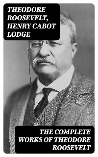 The Complete Works of Theodore Roosevelt - Theodore Roosevelt, Henry Cabot Lodge