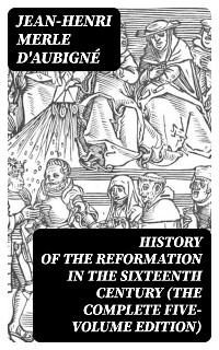 History of the Reformation in the Sixteenth Century (The Complete Five-Volume Edition)