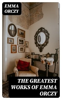 The Greatest Works of Emma Orczy - Emma Orczy