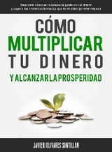 C&oacute;mo multiplicar tu dinero y alcanzar la prosperidad - Javier Olivares Santill&aacute;n