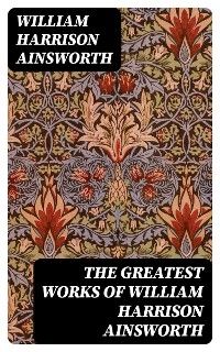 The Greatest Works of William Harrison Ainsworth - William Harrison Ainsworth