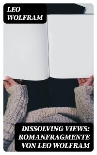 Dissolving Views: Romanfragmente von Leo Wolfram