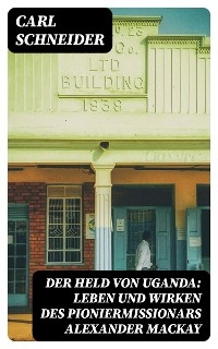 Der Held von Uganda: Leben und Wirken des Pioniermissionars Alexander Mackay