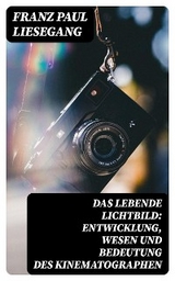 Das lebende Lichtbild: Entwicklung, Wesen und Bedeutung des Kinematographen - Franz Paul Liesegang