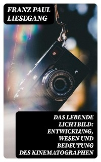 Das lebende Lichtbild: Entwicklung, Wesen und Bedeutung des Kinematographen - Franz Paul Liesegang