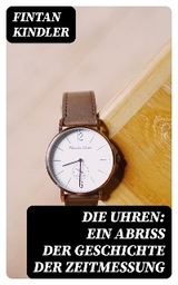 Die Uhren: Ein Abri&szlig; der Geschichte der Zeitmessung - Fintan Kindler