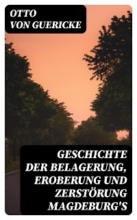 Geschichte der Belagerung, Eroberung und Zerst&ouml;rung Magdeburg's - Otto von Guericke