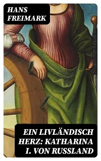 Ein livländisch Herz: Katharina I. von Russland - Hans Freimark