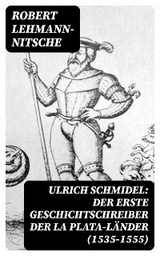Ulrich Schmidel: Der erste Geschichtschreiber der La Plata-L&auml;nder (1535-1555) - Robert Lehmann-Nitsche