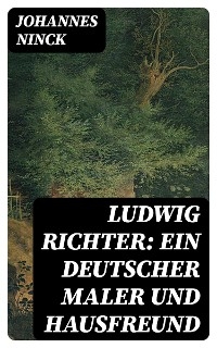 Ludwig Richter: Ein deutscher Maler und Hausfreund - Johannes Ninck