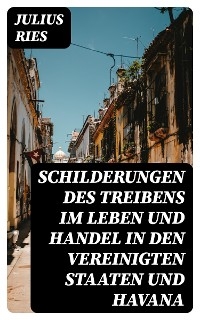 Schilderungen des Treibens im Leben und Handel in den Vereinigten Staaten und Havana