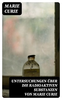 Untersuchungen &uuml;ber die radioaktiven Substanzen von Marie Curie - Marie Curie