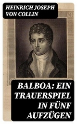 Balboa: Ein Trauerspiel in f&uuml;nf Aufz&uuml;gen - Heinrich Joseph Von Collin