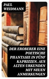 Der Eroberer Eine poetische Phantasie in fünf Kaprizzen. Aus alten Urkunden mit neuen Anmerkungen - Paul Weidmann