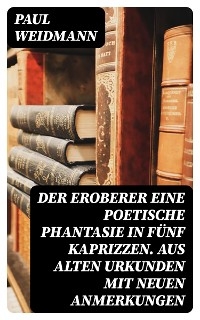 Der Eroberer Eine poetische Phantasie in fünf Kaprizzen. Aus alten Urkunden mit neuen Anmerkungen - Paul Weidmann