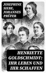Henriette Goldschmidt: Ihr Leben und ihr Schaffen - Josephine Siebe, Johannes Pr&uuml;fer
