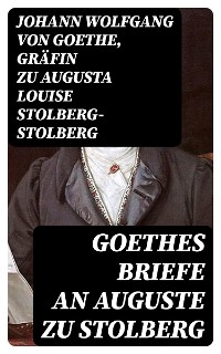 Goethes Briefe an Auguste zu Stolberg - Johann Wolfgang von Goethe, Augusta Louise Stolberg-Stolberg  Gr&auml;fin zu