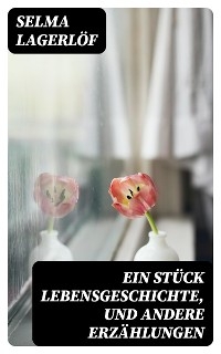 Ein St&uuml;ck Lebensgeschichte, und andere Erz&auml;hlungen - Selma Lagerl&ouml;f