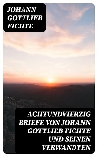 Achtundvierzig Briefe von Johann Gottlieb Fichte und seinen Verwandten
