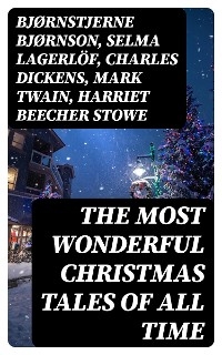 The Most Wonderful Christmas Tales Of All Time - Bj&oslash;rnstjerne Bj&oslash;rnson, Selma Lagerl&ouml;f, Charles Dickens, Mark Twain, Harriet Beecher Stowe, Martin Luther, Robert Louis Stevenson, William Shakespeare, Henry Wadsworth Longfellow, Max Brand, William Wordsworth, Carolyn Wells, Charles Mackay, John Addington Symonds, Sophie May, Louisa May Alcott, Henry Van Dyke, Arthur Conan Doyle, Frances Hodgson Burnett, Andrew Lang, Frances Ridley Havergal, Alphonse Daudet, William John Locke, Walter Scott, Gustavo Adolfo B&eacute;cquer, John Leighton, Booth Tarkington, Ralph Henry Barbour, Benito P&eacute;rez Gald&oacute;s, Ruth McEnery Stuart, Alice Duer Miller, Elizabeth Cleghorn Gaskell, Armando Palacio Vald&eacute;s, William Morris, Anthony Trollope, Marcel Pr&eacute;vost, Rudyard Kipling, Beatrix Potter, Robert Herrick, Mary Hartwell Catherwood, Emily Dickinson, Bret Harte, Hamilton Wright Mabie, Meredith Nicholson, Lucas Malet, Ellis Parker Butler, Washington Irving, Isaac Watts, James Russell Lowell, Willa Cather, Nathaniel Hawthorne, James Whitcomb Riley, Thomas Nelson Page, O. Henry, Phillips Brooks,  Saki, Cyrus Townsend Brady, William Makepeace Thackeray, Mary Stewart Cutting, Sarah Orne Jewett, Fran&ccedil;ois Copp&eacute;e, Oliver Bell Bunce, Susan Coolidge, Samuel McChord Crothers, Maud Lindsay, Alice Hale Burnett, Walter Crane, Andr&eacute; Theuriet, Amy Ella Blanchard, Isabel Cecilia Williams, Evaleen Stein, Nell Speed, Amanda M. Douglas, Edgar Wallace, George Wither, Booker T. Washington, Olive Thorne Miller, Margaret Sidney, William Douglas O'Connor, Vernon Lee, Anne Hollingsworth Wharton, Henry Vaughan, Eliza Cook, Kate Upson Clark, Ben Jonson, Ernest Ingersoll, Frank Samuel Child, Willis Boyd Allen, Georgianna M. Bishop, Edward Thring, F. L. Stealey, James Selwin Tait, Tudor Jenks, L. Frank Baum, C. N. Williamson, A. M. Williamson, J. M. Barrie, Eleanor H. Porter, Annie F. Johnston, Jacob A. Riis, S. Weir Mitchell, Elbridge S. Brooks, Edward A. Rand, W. H. H. Murray, Florence L. Barclay, E. T. A. Hoffmann, Harrison S. Morris, Robert E. Howard, Marjorie L. C. Pickthall, Sarah P. Doughty, Hans Christian Andersen, William Butler Yeats, Richard Watson Gilder, Lucy Maud Montgomery, Anton Chekhov, Mary Elizabeth Braddon, Mary Louisa Molesworth, Leo Tolstoy, Fyodor Dostoevsky, Cecil Frances Alexander, Mary E. Wilkins Freeman, Margaret Deland, William Drummond, Robert Southwell, Reginald Heber, Alfred Lord Tennyson, George MacDonald, A. S. Boyd, Maxime Du Camp, Mary Austin, Juliana Horatia Ewing, Guy de Maupassant, Brothers Grimm, Clement Moore, Susan Anne Livingston, Ridley Sedgwick, Nora A. Smith, Phebe A. Curtiss, Nellie C. King, Lucy Wheelock, Aunt Hede, Frederick E. Dewhurst, Jay T. Stocking, Anna Robinson, Florence M. Kingsley, M. A. L. Lane, Elizabeth Harkison, Raymond Mcalden, F. E. Mann, Winifred M. Kirkland, Katherine Pyle, Grace Margaret Gallaher, Elia W. Peattie, F. Arnstein, James Weber Linn, Antonio Mar&eacute;, Pedro A. de Alarc&oacute;n, Jules Simon, Marion Clifford, E. E. Hale, Georg Schuster, Matilda Betham Edwards, Angelo J. Lewis, William Francis Dawson, Christopher North, Alfred Domett, Dinah Maria Mulock, James S. Park, Edmund Hamilton Sears, Edmund Bolton, C.s. Stone, Harriet F. Blodgett, John G. Whittier, Christian Burke, Emily Huntington Miller, Cyril Winterbotham, Enoch Arnold Bennett, John Punnett Peters, Laura Elizabeth Richards