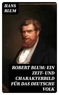 Robert Blum: Ein Zeit- und Charakterbild f&uuml;r das deutsche Volk - Hans Blum