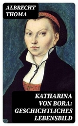 Katharina von Bora: Geschichtliches Lebensbild - Albrecht Thoma