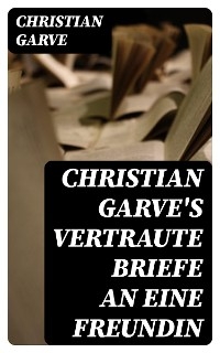 Christian Garve's Vertraute Briefe an eine Freundin - Christian Garve