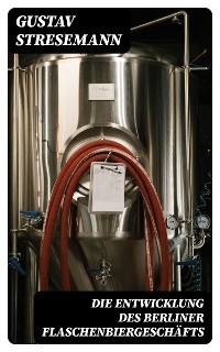 Die Entwicklung des Berliner Flaschenbiergeschäfts - Gustav Stresemann