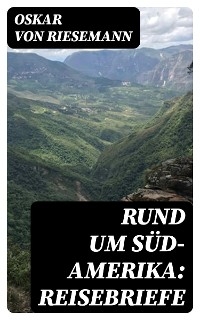 Rund um S&uuml;d-Amerika: Reisebriefe - Oskar Von Riesemann