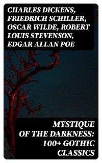 Mystique of the Darkness: 100+ Gothic Classics - Charles Dickens, Friedrich Schiller, Oscar Wilde, Robert Louis Stevenson, Edgar Allan Poe, William Hope Hodgson, Joseph Sheridan Le Fanu, George MacDonald, Percy Bysshe Shelley, Bram Stoker, Charlotte Bront&euml;, Emily Bront&euml;, William Godwin, Henry James, Victor Hugo, Th&eacute;ophile Gautier, Arthur Conan Doyle, Joseph Conrad, Guy Boothby, Jane Austen, Mayne Reid, John Meade Falkner, Guy de Maupassant, George Eliot, Samuel Taylor Coleridge, Robert Hugh Benson, Horace Walpole, Frederick Marryat, Thomas Love Peacock, Washington Irving, Nathaniel Hawthorne, Gaston Leroux, Grant Allen, Arthur Machen, Wilkie Collins, Thomas Peckett Prest, James Malcolm Rymer, Robert Browning, Walter Hubbell, Marie Corelli, Charles Brockden Brown, James Hogg, William Blake, Charlotte Perkins Gilman, John Keats, Richard Marsh, Clara Reeve, Charles Robert Maturin, John William Polidori, Lord Byron, W. W. Jacobs, E. F. Benson, M. R. James, E. T. A. Hoffmann, George W. M. Reynolds, William Thomas Beckford, Christina Rossetti, Tobias Smollett, Nikolai Gogol, Mary Shelley, Edward Bulwer-Lytton, Ann Radcliffe, Matthew Gregory Lewis, Eliza Parsons, Eleanor Sleath, &Eacute;mile Erckmann, Alexandre Chatrian