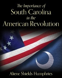 The Importance of South Carolina in the American Revolution - Aliene Shields Humphries
