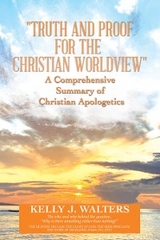 "Truth and Proof for the Christian Worldview"  A Comprehensive Summary of Christian Apologetics - Kelly J. Walters