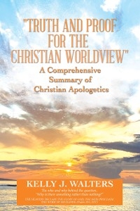"Truth and Proof for the Christian Worldview"  A Comprehensive Summary of Christian Apologetics - Kelly J. Walters