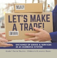 Let's Make a Trade! : Exchange of Goods & Services in an Economic System | Grade 5 Social Studies | Children's Economic Books