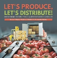 Let's Produce, Let's Distribute! : How Economic Systems Produce & Distribute Goods & Services | Grade 5 Social Studies | Children's Economic Books