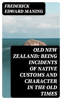 Old New Zealand: Being Incidents of Native Customs and Character in the Old Times - Frederick Edward Maning
