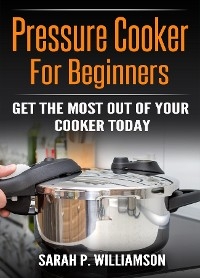 Pressure Cooker For Beginners -  Sarah P Williamson