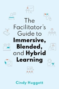 The Facilitator's Guide to Immersive, Blended, and Hybrid Learning - Cindy Huggett