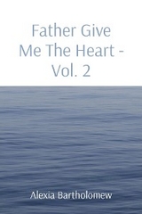 Father Give Me   The Heart Volume 2 - Alexia L Bartholomew